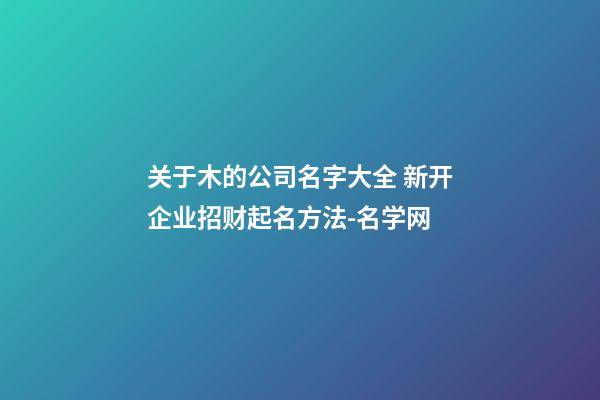 关于木的公司名字大全 新开企业招财起名方法-名学网-第1张-公司起名-玄机派